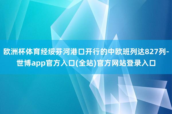 欧洲杯体育经绥芬河港口开行的中欧班列达827列-世博app官方入口(全站)官方网站登录入口