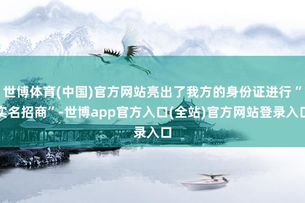 世博体育(中国)官方网站亮出了我方的身份证进行“实名招商”-世博app官方入口(全站)官方网站登录入口