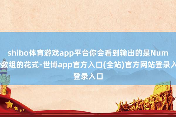 shibo体育游戏app平台你会看到输出的是NumPy数组的花式-世博app官方入口(全站)官方网站登录入口