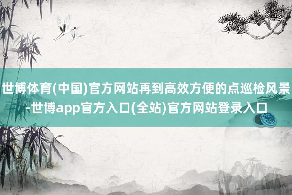 世博体育(中国)官方网站再到高效方便的点巡检风景-世博app官方入口(全站)官方网站登录入口