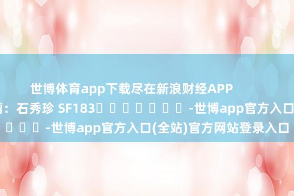 世博体育app下载尽在新浪财经APP            						职守裁剪：石秀珍 SF183							-世博app官方入口(全站)官方网站登录入口