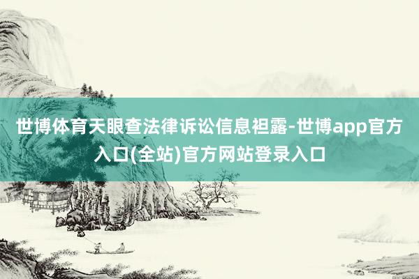 世博体育天眼查法律诉讼信息袒露-世博app官方入口(全站)官方网站登录入口