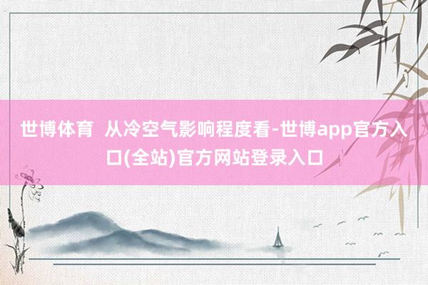 世博体育  从冷空气影响程度看-世博app官方入口(全站)官方网站登录入口