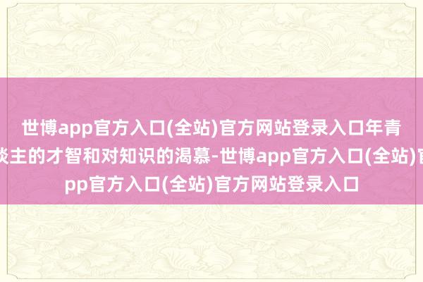 世博app官方入口(全站)官方网站登录入口年青时便展现出过东谈主的才智和对知识的渴慕-世博app官方入口(全站)官方网站登录入口