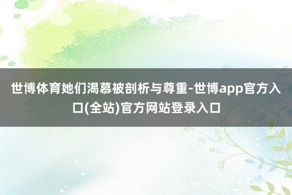 世博体育她们渴慕被剖析与尊重-世博app官方入口(全站)官方网站登录入口
