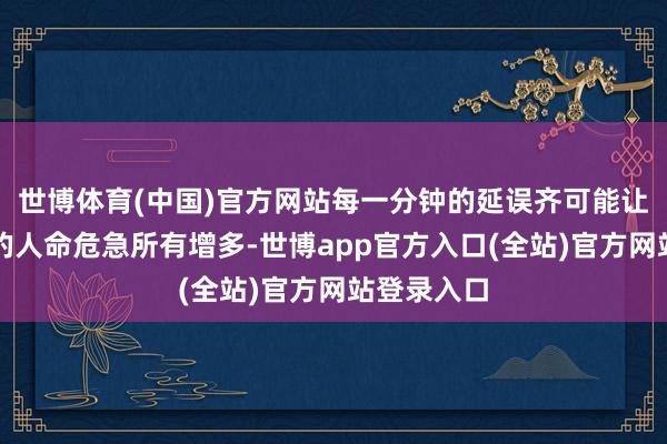 世博体育(中国)官方网站每一分钟的延误齐可能让病东谈主的人命危急所有增多-世博app官方入口(全站)官方网站登录入口