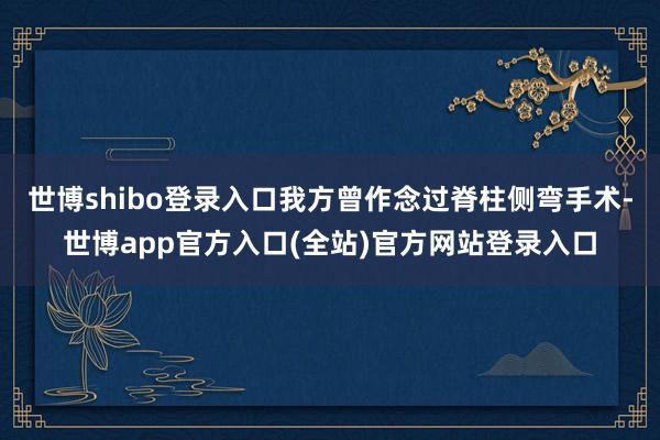 世博shibo登录入口我方曾作念过脊柱侧弯手术-世博app官方入口(全站)官方网站登录入口