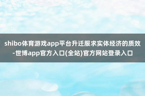 shibo体育游戏app平台升迁服求实体经济的质效-世博app官方入口(全站)官方网站登录入口