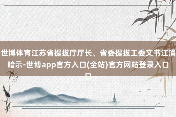 世博体育江苏省提拔厅厅长、省委提拔工委文书江涌暗示-世博app官方入口(全站)官方网站登录入口