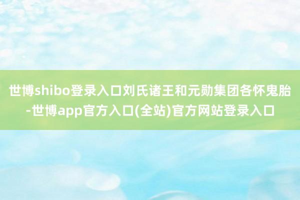 世博shibo登录入口刘氏诸王和元勋集团各怀鬼胎-世博app官方入口(全站)官方网站登录入口