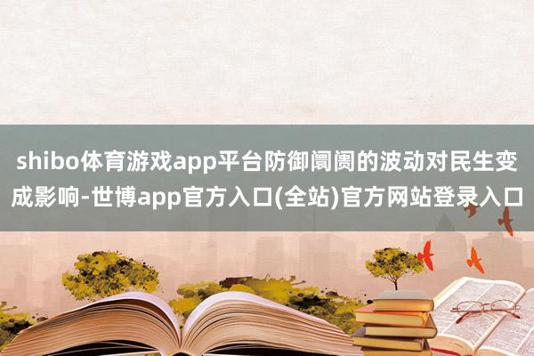 shibo体育游戏app平台防御阛阓的波动对民生变成影响-世博app官方入口(全站)官方网站登录入口
