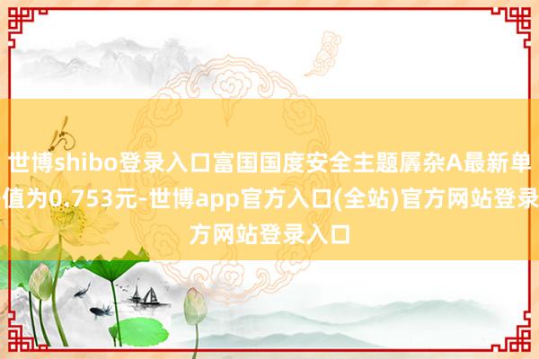 世博shibo登录入口富国国度安全主题羼杂A最新单元净值为0.753元-世博app官方入口(全站)官方网站登录入口