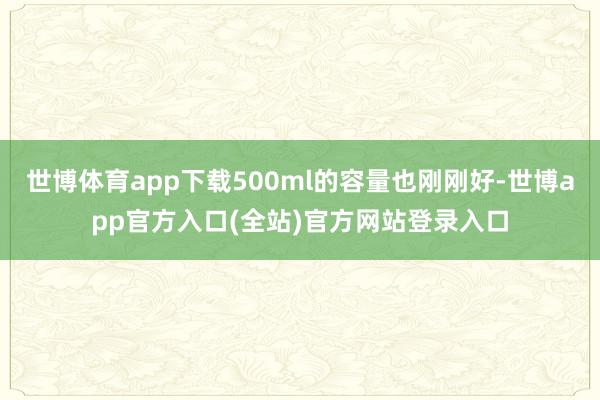 世博体育app下载500ml的容量也刚刚好-世博app官方入口(全站)官方网站登录入口