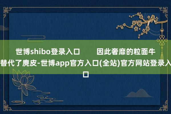 世博shibo登录入口        因此奢靡的粒面牛皮替代了麂皮-世博app官方入口(全站)官方网站登录入口