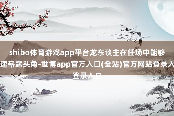 shibo体育游戏app平台龙东谈主在任场中能够飞速崭露头角-世博app官方入口(全站)官方网站登录入口