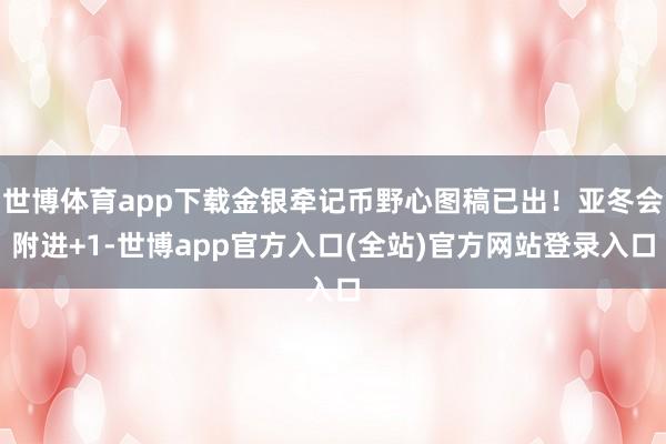 世博体育app下载金银牵记币野心图稿已出！亚冬会附进+1-世博app官方入口(全站)官方网站登录入口