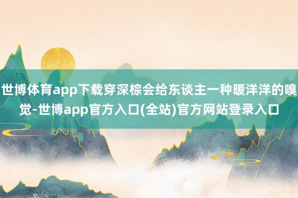 世博体育app下载穿深棕会给东谈主一种暖洋洋的嗅觉-世博app官方入口(全站)官方网站登录入口