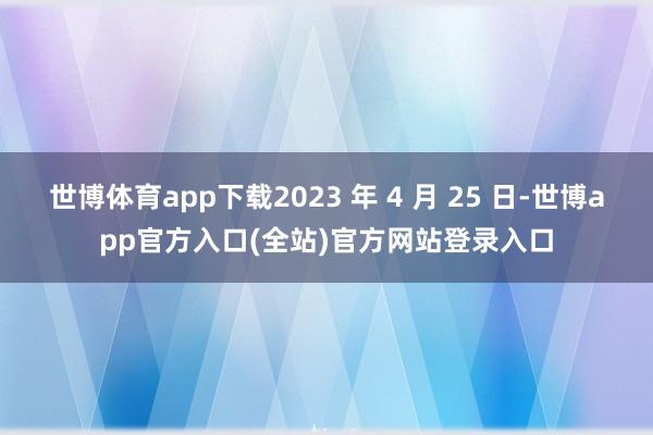 世博体育app下载2023 年 4 月 25 日-世博app官方入口(全站)官方网站登录入口