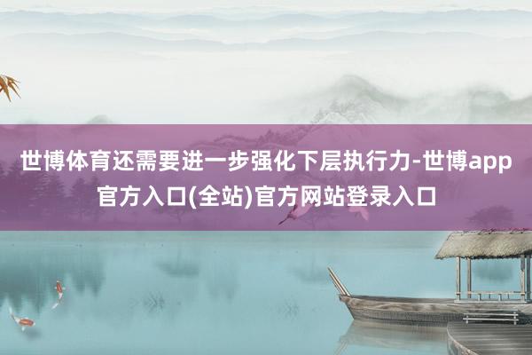 世博体育还需要进一步强化下层执行力-世博app官方入口(全站)官方网站登录入口