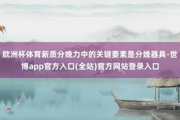 欧洲杯体育新质分娩力中的关键要素是分娩器具-世博app官方入口(全站)官方网站登录入口