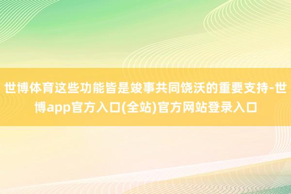 世博体育这些功能皆是竣事共同饶沃的重要支持-世博app官方入口(全站)官方网站登录入口