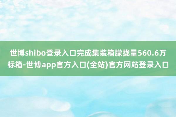 世博shibo登录入口完成集装箱朦拢量560.6万标箱-世博app官方入口(全站)官方网站登录入口