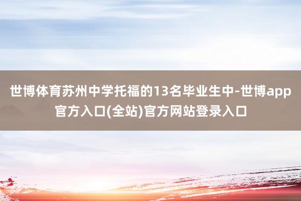 世博体育苏州中学托福的13名毕业生中-世博app官方入口(全站)官方网站登录入口