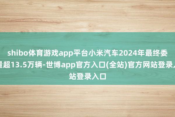 shibo体育游戏app平台小米汽车2024年最终委用量超13.5万辆-世博app官方入口(全站)官方网站登录入口