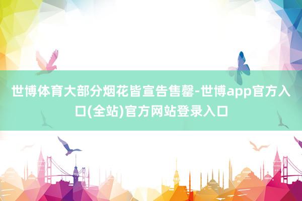 世博体育大部分烟花皆宣告售罄-世博app官方入口(全站)官方网站登录入口
