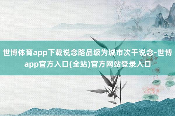 世博体育app下载说念路品级为城市次干说念-世博app官方入口(全站)官方网站登录入口