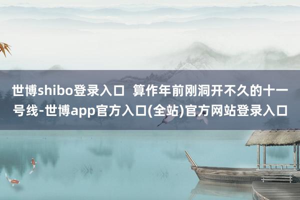 世博shibo登录入口  算作年前刚洞开不久的十一号线-世博app官方入口(全站)官方网站登录入口