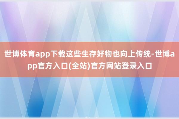 世博体育app下载这些生存好物也向上传统-世博app官方入口(全站)官方网站登录入口