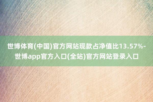 世博体育(中国)官方网站现款占净值比13.57%-世博app官方入口(全站)官方网站登录入口