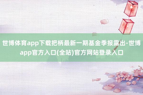 世博体育app下载把柄最新一期基金季报露出-世博app官方入口(全站)官方网站登录入口