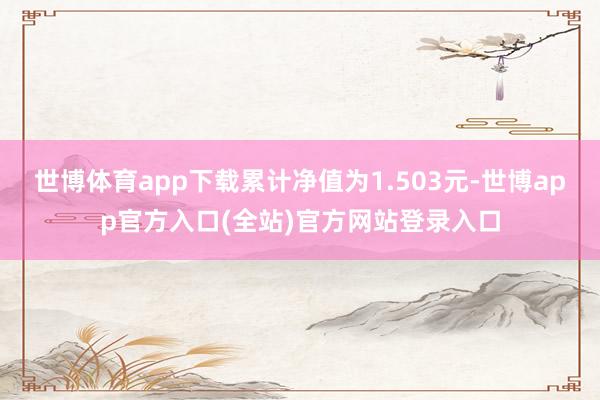 世博体育app下载累计净值为1.503元-世博app官方入口(全站)官方网站登录入口