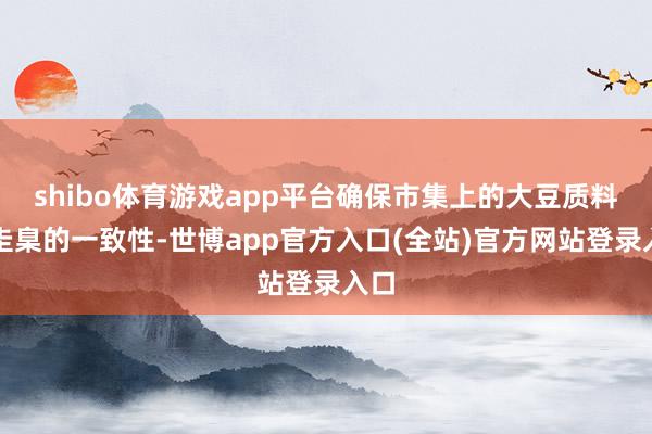 shibo体育游戏app平台确保市集上的大豆质料和圭臬的一致性-世博app官方入口(全站)官方网站登录入口