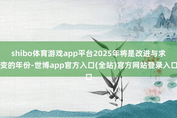 shibo体育游戏app平台2025年将是改进与求变的年份-世博app官方入口(全站)官方网站登录入口