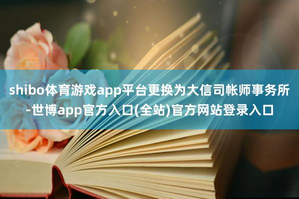 shibo体育游戏app平台更换为大信司帐师事务所-世博app官方入口(全站)官方网站登录入口