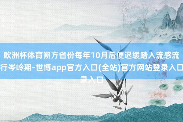 欧洲杯体育朔方省份每年10月后便迟缓踏入流感流行岑岭期-世博app官方入口(全站)官方网站登录入口
