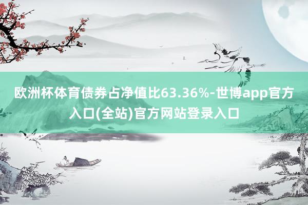 欧洲杯体育债券占净值比63.36%-世博app官方入口(全站)官方网站登录入口