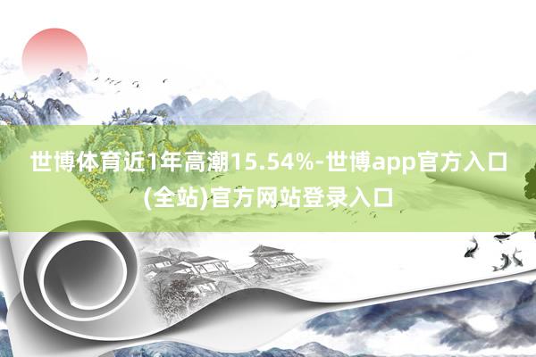 世博体育近1年高潮15.54%-世博app官方入口(全站)官方网站登录入口