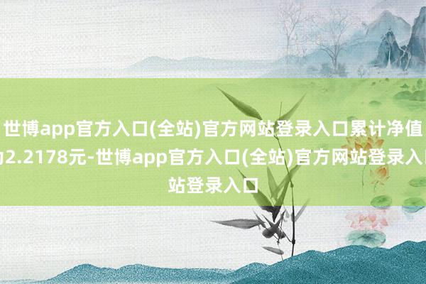 世博app官方入口(全站)官方网站登录入口累计净值为2.2178元-世博app官方入口(全站)官方网站登录入口