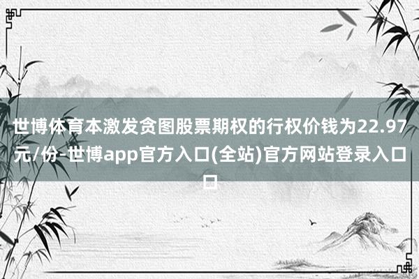 世博体育本激发贪图股票期权的行权价钱为22.97元/份-世博app官方入口(全站)官方网站登录入口