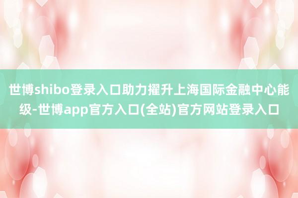 世博shibo登录入口助力擢升上海国际金融中心能级-世博app官方入口(全站)官方网站登录入口