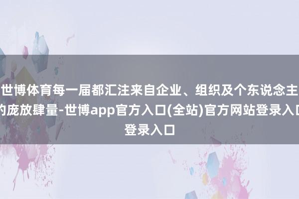 世博体育每一届都汇注来自企业、组织及个东说念主的庞放肆量-世博app官方入口(全站)官方网站登录入口