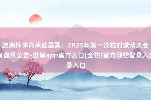 欧洲杯体育承德露露：2025年第一次临时激动大会有盘算公告-世博app官方入口(全站)官方网站登录入口