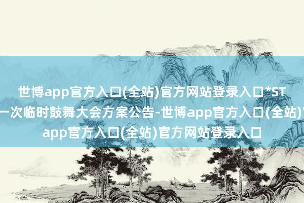 世博app官方入口(全站)官方网站登录入口*ST通脉：2025年第一次临时鼓舞大会方案公告-世博app官方入口(全站)官方网站登录入口