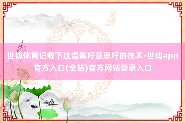 世博体育记载下这温馨好意思好的技术-世博app官方入口(全站)官方网站登录入口