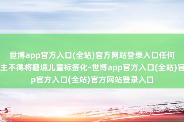 世博app官方入口(全站)官方网站登录入口任何组织和个东说念主不得将窘境儿童标签化-世博app官方入口(全站)官方网站登录入口