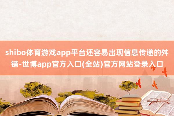 shibo体育游戏app平台还容易出现信息传递的舛错-世博app官方入口(全站)官方网站登录入口